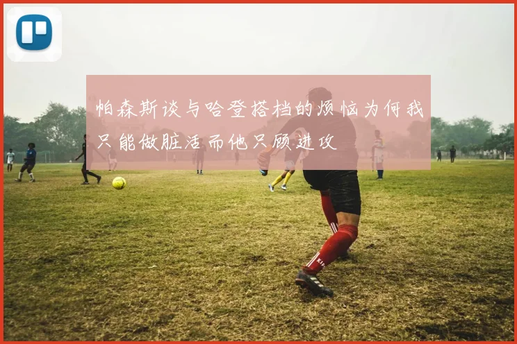 帕森斯谈与哈登搭档的烦恼为何我只能做脏活而他只顾进攻