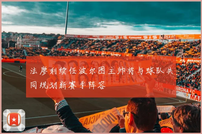 法廖利续任波尔图主帅将与球队共同规划新赛季阵容