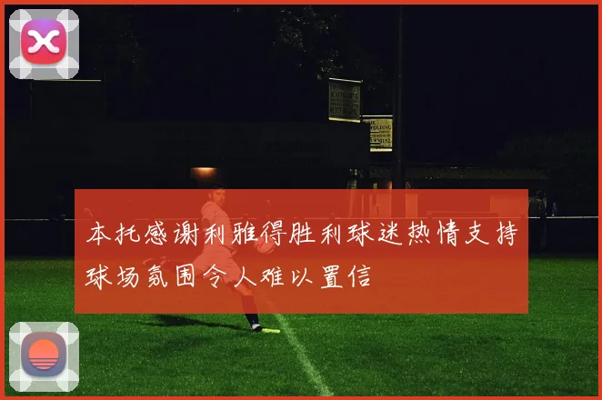 本托感谢利雅得胜利球迷热情支持球场氛围令人难以置信