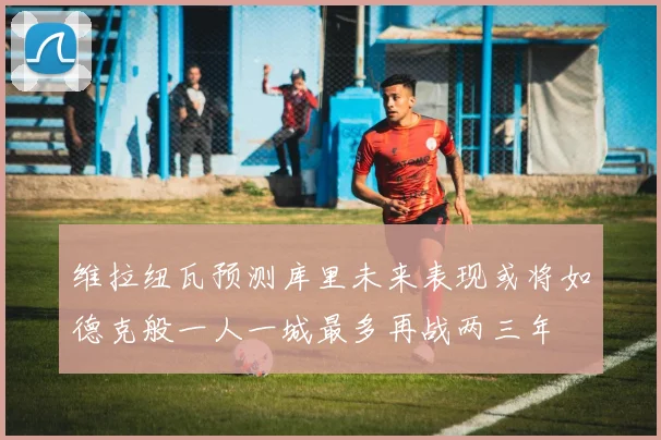 维拉纽瓦预测库里未来表现或将如德克般一人一城最多再战两三年