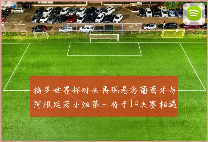 梅罗世界杯对决再现悬念葡萄牙与阿根廷若小组第一将于14决赛相遇