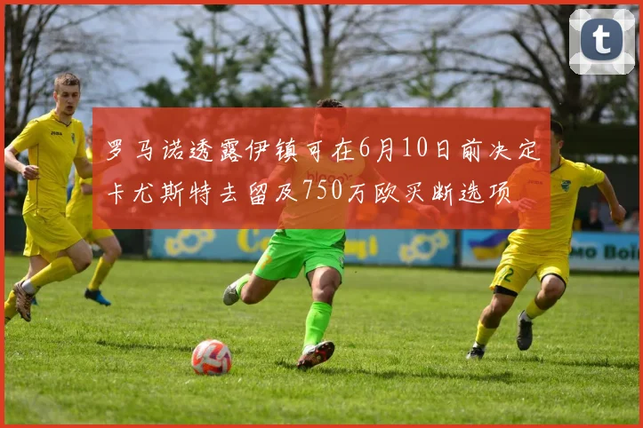 罗马诺透露伊镇可在6月10日前决定卡尤斯特去留及750万欧买断选项