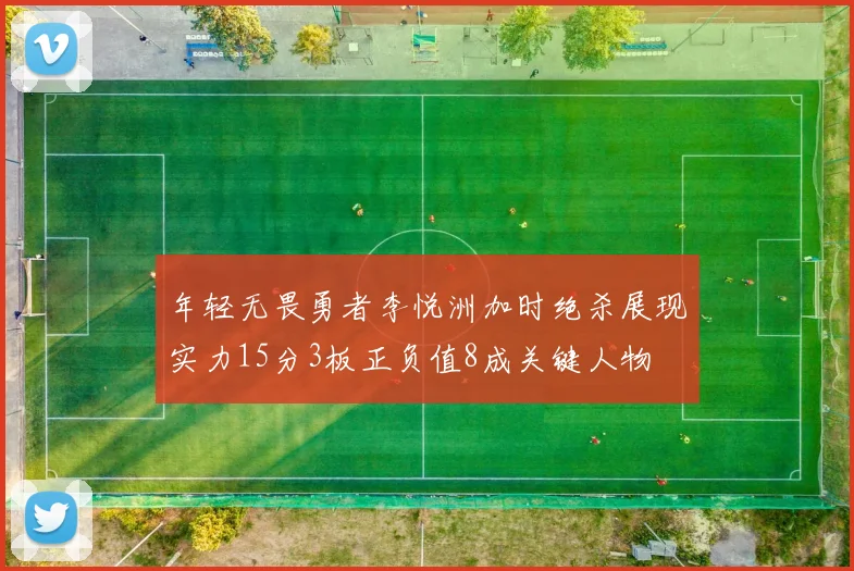 年轻无畏勇者李悦洲加时绝杀展现实力15分3板正负值8成关键人物