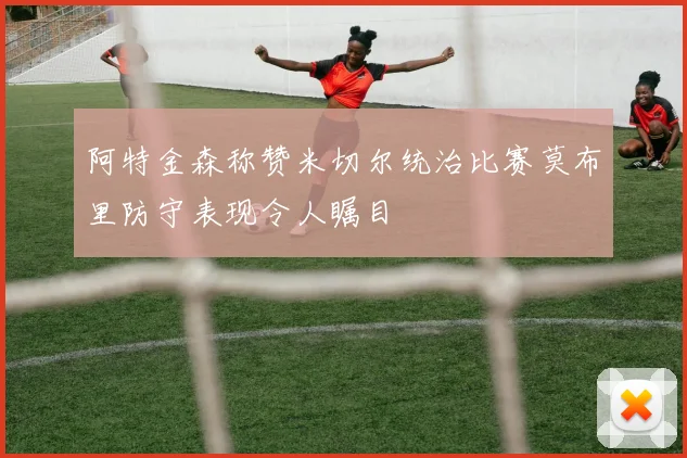 阿特金森称赞米切尔统治比赛莫布里防守表现令人瞩目