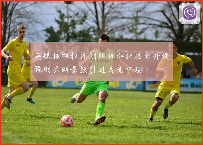 英媒称维拉计划租借加拉格尔并设强制买断条款引进马竞中场