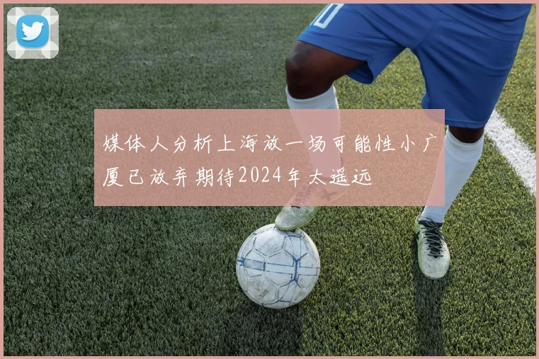 媒体人分析上海放一场可能性小广厦已放弃期待2024年太遥远